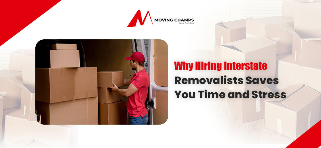 Why Hiring Interstate Removalists Saves You Time and Stress